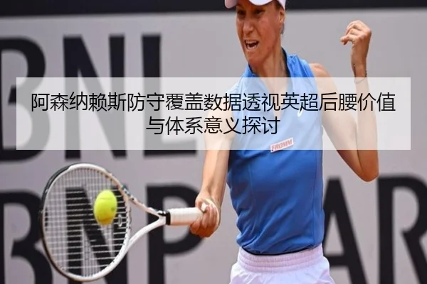阿森纳赖斯防守覆盖数据透视英超后腰价值与体系意义探讨