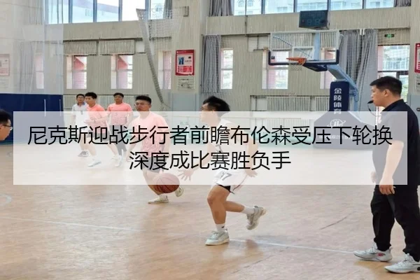 尼克斯迎战步行者前瞻布伦森受压下轮换深度成比赛胜负手