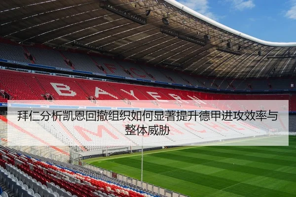 拜仁分析凯恩回撤组织如何显著提升德甲进攻效率与整体威胁