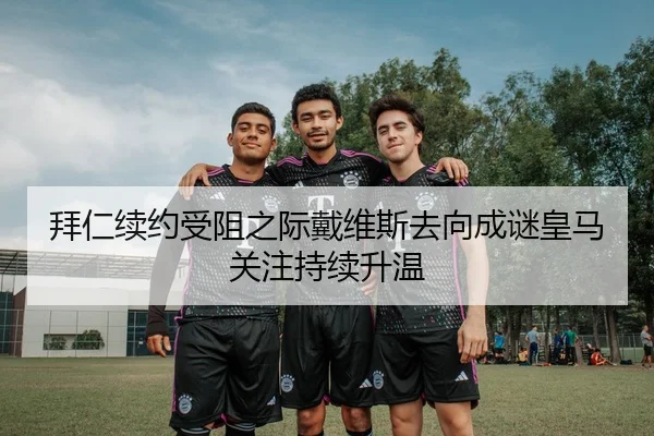 拜仁续约受阻之际戴维斯去向成谜皇马关注持续升温