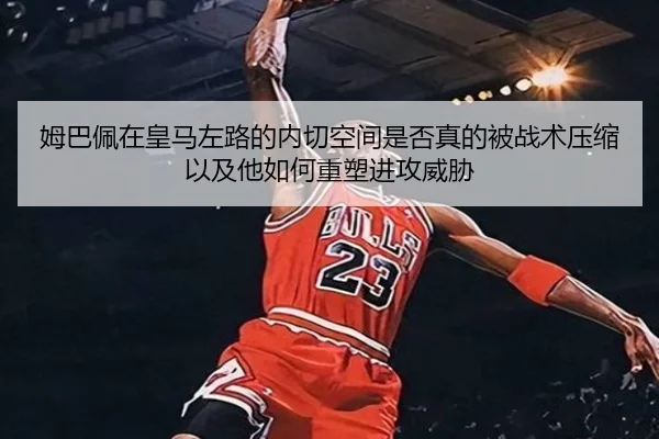 姆巴佩在皇马左路的内切空间是否真的被战术压缩以及他如何重塑进攻威胁