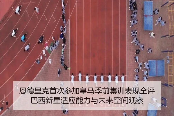 恩德里克首次参加皇马季前集训表现全评 巴西新星适应能力与未来空间观察