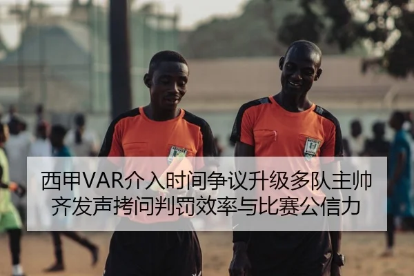 西甲VAR介入时间争议升级多队主帅齐发声拷问判罚效率与比赛公信力