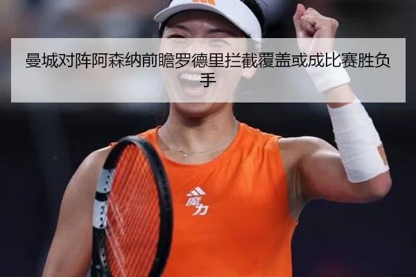 曼城对阵阿森纳前瞻罗德里拦截覆盖或成比赛胜负手
